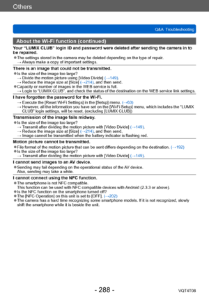 Page 288Others
Q&A  TroubleshootingVQT4T08
- 288 -
About the Wi-Fi function (continued)
Your “LUMIX CLUB” login ID and password were deleted after sending the camera in to 
be repaired.
 ●The settings stored in the camera may be deleted depending on the type of repair . →  Always make a copy of important settings.
There is an image that could not be transmitted. ●Is the size of the image too large? →  Divide
 the motion picture using [Video Divide] (→149).
 →  Redu

ce the image size at [Size] (→214), and then...