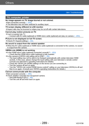 Page 289Others
Q&A  TroubleshootingVQT4T08
- 289 -
TV, computer, printer
No image appears on TV. Image blurred or not colored. ●Not connected correctly  (→253). ●The television has not been switched to auxiliary input. 
TV screen display different to LCD monitor. ●Aspect ratio may be incorrect or edges may be cut off with certain televisions.
Cannot play motion pictures on TV. ●Card is inserted into TV. →  Conn
ect with AV cable (optional) or HDMI micro cable (optional) and play on camera  (→253).
Picture is not...