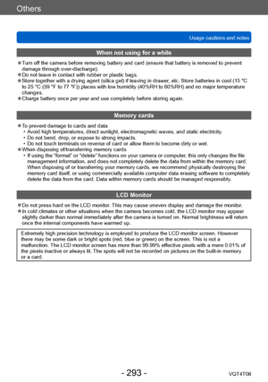 Page 293Others
Usage cautions and notesVQT4T08
- 293 -
When not using for a while
 ●Turn off the camera before removing battery and card (ensure that battery is removed to prevent 
damage through over-discharge).
 ●Do not leave in contact with rubber or plastic bags. ●Store together with a drying agent (silica gel) if leaving in drawer , etc. Store batteries in cool (15 °C 
to 25 °C (59 °F to 77 °F)) places with low humidity (40%RH to 60%RH) and no major temperature 
changes.
 ●Charge battery once per year and...