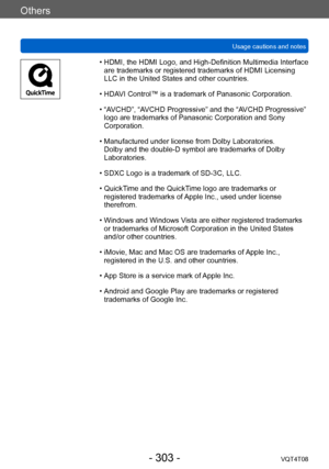 Page 303Others
Usage cautions and notesVQT4T08
- 303 -
 • HDMI, the HDMI Logo, and High-Definition Multimedia Interface are trademarks or registered trademarks of HDMI Licensing 
LLC in the United States and other countries.
 • HDA

VI Control™ is a trademark of Panasonic Corporation.
 • “A

VCHD”, “AVCHD Progressive” and the “AVCHD Progressive” 
logo are trademarks of Panasonic Corporation and Sony 
Corporation.
 • Manufactured under license from Dolby Laboratories.  Dolby and the double-D symbol are trademarks...