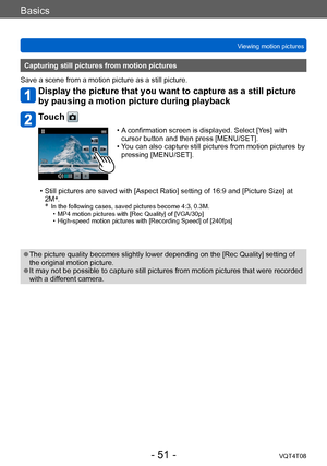 Page 51Basics
Viewing motion picturesVQT4T08
- 51 -
Capturing still pictures from motion pictures
Save a scene from a motion picture as a still picture.
Display the picture that you want to capture as a still picture 
by pausing a motion picture during playback
Touch 
 • A confirmation screen is displayed. Select [Yes] with  cursor button and then press [MENU/SET].
 • Y

ou can also capture still pictures from motion pictures by 
pressing [MENU/SET].
 • Still pictures are saved with [Aspect Ratio] setting of...