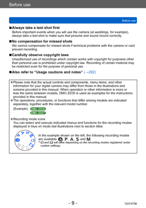 Page 9Before use
Before useVQT4T08
- 9 -
 ■Always take a test shot first
Before important events when you will use the camera (at weddings, for example), 
always take a test shot to make sure that pictures and sound record correctly . 
 ■No compensation for missed shots
We cannot compensate for missed shots if technical problems with the camera or card 
prevent recording.
 ■Carefully observe copyright laws
Unauthorized use of recordings which contain works with copyright for purposes other 
than personal use...