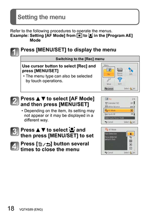 Page 1818   VQT4S89 (ENG)
Setting the menu
Refer to the following procedures to operate the menus.
Example:  Setting [AF Mode] from  to  in the [Program AE] 
Mode
Press [MENU/SET] to display the menu
Switching to the [Rec] menu
Use cursor button to select [Rec] and 
press [MENU/SET]
 • The menu type can also be selected  by touch operations.
Press   to select [AF Mode] 
and then press [MENU/SET]
 • Depending on the item, its setting may 
not appear or it may be displayed in a 
different way.
Press   to select...