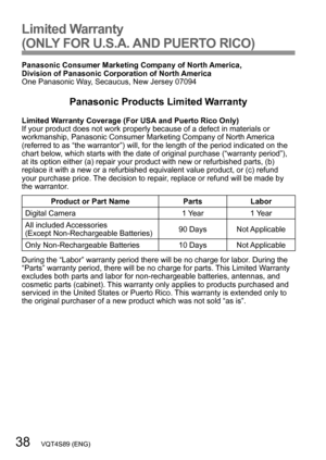 Page 3838   VQT4S89 (ENG)
Limited Warranty 
(ONLY FOR U.S.A. AND PUERTO RICO)
Panasonic Consumer Marketing Company of North America,  
Division of Panasonic Corporation of North America
One Panasonic Way, Secaucus, New Jersey 07094
Panasonic Products Limited Warranty
Limited Warranty Coverage (For USA and Puerto Rico Only)
If your product does not work properly because of a defect in materials or 
workmanship, Panasonic Consumer Marketing Company of North America 
(referred to as “the warrantor”) will, for the...