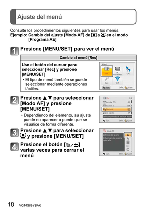 Page 1818   VQT4S89 (SPA)
Ajuste del menú
Consulte los procedimientos siguientes para usar los menús.
Ejemplo:  Cambio del ajuste [Modo  AF] de  a  en el modo 
[Programa AE]
Presione [MENU/SET] para ver el menú
Cambio al menú [Rec]
Use el botón del cursor para 
seleccionar [Rec] y presione  
[MENU/SET]
 • El tipo de menú también se puede  seleccionar mediante operaciones 
táctiles.
Presione   para seleccionar 
[Modo AF] y presione  
[MENU/SET]
 • Dependiendo del elemento, su ajuste 
puede no aparecer o puede...