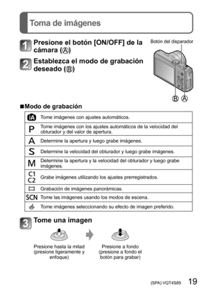 Page 19 (SPA) VQT4S89   19
Toma de imágenes
Presione el botón [ON/OFF] de la 
cámara (
)
Botón del disparador
Establezca el modo de grabación 
deseado (
)
 ■Modo de grabación
Tome imágenes con ajustes automáticos.
Tome imágenes con los ajustes automáticos de la velocidad del 
obturador y del valor de apertura.
Determine la apertura y luego grabe imágenes.
Determine la velocidad del obturador y luego grabe imágenes.
Determine la apertura y la velocidad del obturador y luego grabe 
imágenes.
Grabe imágenes...