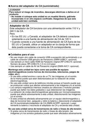 Page 5 (SPA) VQT4S89   5
 ■Acerca del adaptador de CA (suministrado)
¡CUIDADO!
Para reducir el riesgo de incendios, descargas eléctricas o daños en el 
producto:
 •No instale ni coloque esta unidad en un mueble librería, gabinete 
incorporado ni en otro espacio confinado. 

Asegúrese de que esta 
unidad esté bien ventilada.
Adaptador de CA 
Este adaptador de CA funciona con una alimentación entre 110 V y 
240 V de CA.
Pero
 • En los EE.UU. y Canadá, el adaptador de CA

 deberá conectarse 
solamente a una...