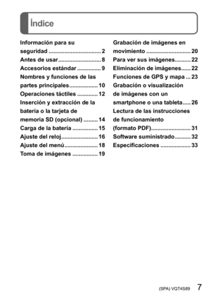 Page 7 (SPA) VQT4S89   7
Índice
Información para su  
seguridad 
................................. 2
Antes de usar

 
........................... 8
Accesorios estándar
 ............... 9
Nombres y funciones de las 
partes principales

 
.................. 10
Operaciones táctiles

 
............. 12
Inserción y extracción de la 
batería o la tarjeta de 

 
memoria SD (opcional)
 
......... 14
Carga de la batería

 
................ 15
Ajuste del reloj
 ....................... 16
Ajuste del menú...