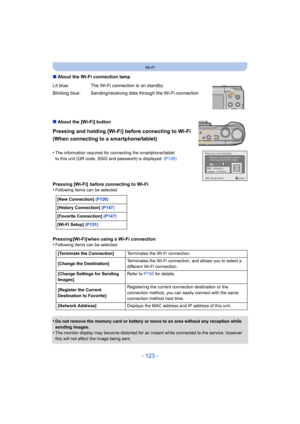 Page 123- 123 -
Wi-Fi
∫About the Wi-Fi connection lamp
∫ About the [Wi-Fi] button
Pressing and holding [Wi-Fi] before connecting to Wi-Fi 
(When connecting to a smartphone/tablet)
•The information required for connecting the smartphone/tablet 
to this unit (QR code, SSID and password) is displayed.  (P126)
Pressing [Wi-Fi]  before connecting to Wi-Fi
•Following items can be selected.
Pressing [Wi-Fi] when using a Wi-Fi connection
•Following items can be selected.
•Do not remove the memory card or battery or move...