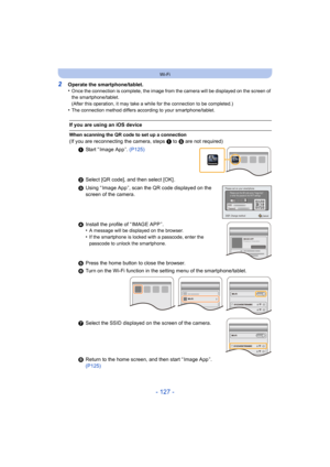 Page 127- 127 -
Wi-Fi
2Operate the smartphone/tablet.
•Once the connection is complete, the image from the camera will be displayed on the screen of 
the smartphone/tablet. 
(After this operation, it may take a while for the connection to be completed.)
•The connection method differs according to your smartphone/tablet.
If you are using an iOS device
When scanning the QR code to set up a connection
(If you are reconnecting the camera, steps 1 to 5 are not required)
1 Start “ Image App ”.  (P125)
2 Select [QR...