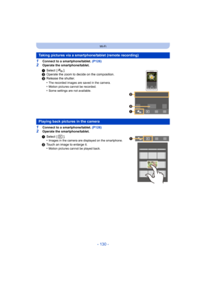 Page 130- 130 -
Wi-Fi
1Connect to a smartphone/tablet. (P126)
2Operate the smartphone/tablet.
1Connect to a smartphone/tablet. (P126)2Operate the smartphone/tablet.
Taking pictures via a smartphone/tablet (remote recording)
1Select [ ].
2 Operate the zoom to decide on the composition.
3 Release the shutter.
•
The recorded images are saved in the camera.•Motion pictures cannot be recorded.•Some settings are not available.
Playing back pictures in the camera
1Select [ ].
•Images in the camera are displayed on the...