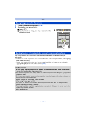 Page 131- 131 -
Wi-Fi
1Connect to a smartphone/tablet. (P126)
2Operate the smartphone/tablet.
You can acquire location information from a smartphone/tablet, and write it on images 
afterwards.
•
For details on how to acquire and send location information with a smartphone/tablet, refer to [Help] 
in the “Image App” menu.
•You can write location information sent from a smartphone/tablet on images by using [Location 
Logging] in the [Playback] menu of the camera.  ( P 111 )
•Cautions for Use:
Be sure to pay...