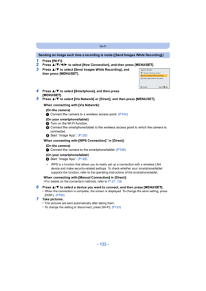 Page 133- 133 -
Wi-Fi
1Press [Wi-Fi].2Press 3/4 /2/ 1 to select [New Connection], and then press [MENU/SET].
3Press  3/4  to select [Send Images While Recording], and 
then press [MENU/SET].
4Press  3/4  to select [Smartphone], and then press 
[MENU/SET].
5Press  3/4  to select [Via Network] or [Direct], and then press [MENU/SET].
6Press  3/4  to select a device you want to connect, and then press [MENU/SET].
•When the connection is complete, the screen is displayed. To change the send setting, press 
[DISP.]....