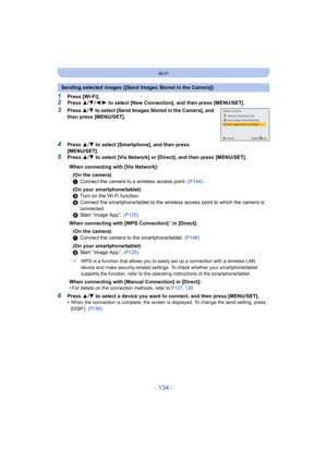 Page 134- 134 -
Wi-Fi
1Press [Wi-Fi].2Press 3/4 /2/ 1 to select [New Connection], and then press [MENU/SET].
3Press  3/4 to select [Send Images Stored in the Camera], and 
then press [MENU/SET].
4Press  3/4  to select [Smartphone], and then press 
[MENU/SET].
5Press  3/4  to select [Via Network] or [Direct], and then press [MENU/SET].
6Press  3/4  to select a device you want to connect, and then press [MENU/SET].
•When the connection is complete, the screen is displayed. To change the send setting, press...