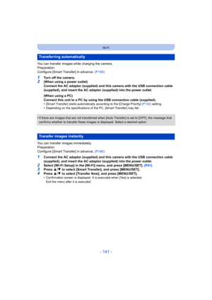 Page 141- 141 -
Wi-Fi
You can transfer images while charging the camera.
Preparation:
Configure [Smart Transfer] in advance. (P140)
1Turn off the camera.2(When using a power outlet)
Connect the AC adaptor (supplied) and this camera with the USB connection cable 
(supplied), and insert the AC adaptor (supplied) into the power outlet.
(When using a PC)
Connect this unit to a PC by using the USB connection cable (supplied).
•
[Smart Transfer] starts automatically according to the [Charge Priority]  (P142)...