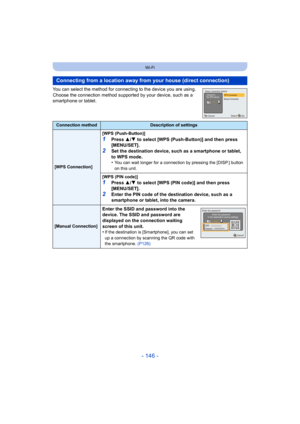 Page 146- 146 -
Wi-Fi
You can select the method for connecting to the device you are using.
Choose the connection method supported by your device, such as a 
smartphone or tablet.
Connecting from a location away fr om your house (direct connection)
Connection methodDescription of settings
[WPS Connection][WPS (Push-Button)]
1Press 
3/4  to select [WPS (Push-Button)] and then press 
[MENU/SET].
2Set the destination device, such as a smartphone or tablet, 
to WPS mode.
•
You can wait longer for a connection by...