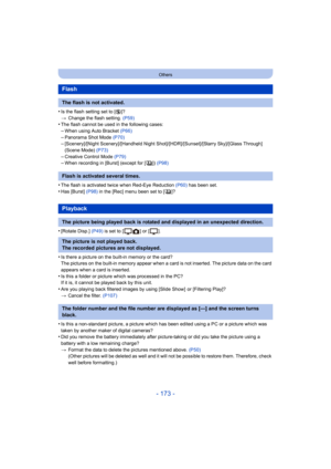 Page 173- 173 -
Others
•Is the flash setting set to [Œ]?
> Change the flash setting.  (P59)
•The flash cannot be used in the following cases:–When using Auto Bracket  (P66)
–Panorama Shot Mode (P70)–[Scenery]/[Night Scenery ]/[Handheld Night Shot]/[HDR]/[Sunset]/[Starry Sky]/[Glass Through] 
(Scene Mode)  (P73)
–Creative Control Mode  (P79)–When recording in [Burst] (except for [ ])  (P98)
•The flash is activated twice when Red-Eye Reduction (P60)  has been set.
•Has [Burst] (P98) in the [Rec] menu been set to [...