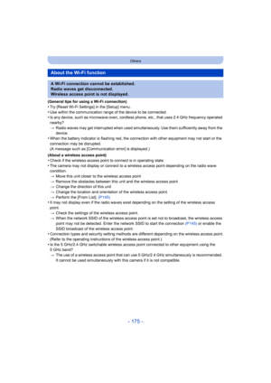 Page 175- 175 -
Others
(General tips for using a Wi-Fi connection)•Try [Reset Wi-Fi Settings] in the [Setup] menu.
•Use within the communication range of the device to be connected.•Is any device, such as microwave oven, cordless phone, etc., that uses 2.4 GHz frequency operated 
nearby?
>Radio waves may get interrupted when used simultaneously. Use them sufficiently away from the 
device.
•When the battery indicator is flashing red, the connection with other equipment may not start or the 
connection may be...