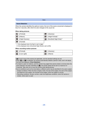 Page 28- 28 -
Basic
When the camera identifies the optimum scene, the icon of the scene concerned is displayed in 
blue for 2 seconds, after which its color changes to the usual red.
When taking pictures
When recording motion pictures
•
[¦] is set if none of the scenes are applicable, and the standard settings are set.•When [ ] or [ ] is selected, the camera automatically detects a person’s face, and it will adjust 
the focus and exposure. (Face Detection)
•If a tripod is used, for instance, and the camera has...