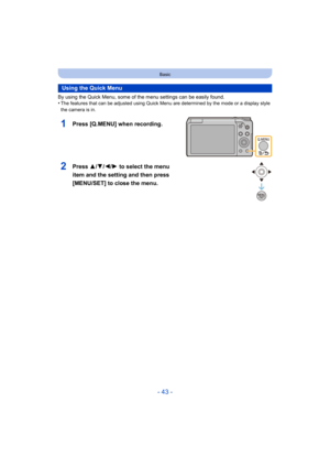 Page 43- 43 -
Basic
By using the Quick Menu, some of the menu settings can be easily found.
•The features that can be adjusted using Quick Menu are determined by the mode or a display style 
the camera is in.
Using the Quick Menu
1Press [Q.MENU] when recording.
2Press 3/ 4/2/1 to select the menu 
item and the setting and then press 
[MENU/SET] to close the menu. 