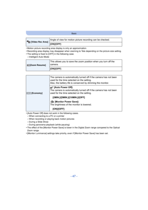 Page 47- 47 -
Basic
•Motion picture recording area display is only an approximation.
•Recording area display may disappear when zooming to Tele depending on the picture size setting.•The setting is fixed to [OFF] in the following case.–Intelligent Auto Mode
•[Auto Power Off] does not work in the following cases.–When connecting to a PC or a printer–When recording or playing back motion pictures
–During a Slide Show–During panorama playback (while pausing)•The effect of the [Monitor Power Save] is lower in the...