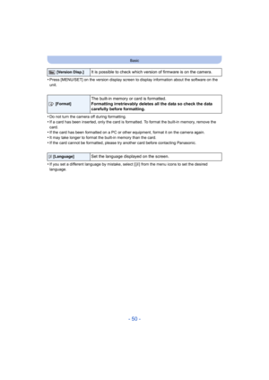 Page 50- 50 -
Basic
•Press [MENU/SET] on the version display screen to display information about the software on the 
unit.
•Do not turn the camera off during formatting.•If a card has been inserted, only the card is formatted. To format the built-in memory, remove the 
card.
•If the card has been formatted on a PC or other equipment, format it on the camera again.
•It may take longer to format the built-in memory than the card.•If the card cannot be formatted, please try another card before contacting...