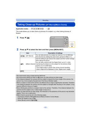 Page 63- 63 -
Recording
Taking Close-up Pictures ([AF Macro]/[Macro Zoom])
Applicable modes: 
This mode allows you to take close-up pictures of a subject, e.g. when taking pictures of 
flowers.
1Press 4 [ #].
2Press 3/4 to select the item and then press [MENU/SET].
•We recommend using a tripod and the Self-timer.•We recommend setting the flash to [Œ ] when you take pictures at close range.
•If the distance between the camera and the subject is beyond the focus range of the camera, the 
picture may not be...