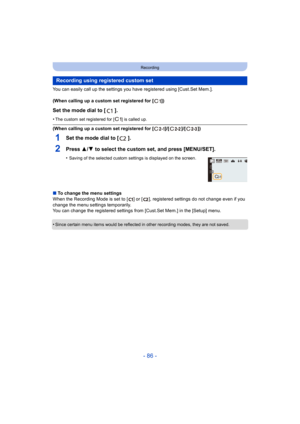 Page 86- 86 -
Recording
You can easily call up the settings you have registered using [Cust.Set Mem.].
(When calling up a custom set registered for [ ])
Set the mode dial to [ ].
•The custom set registered for [ ] is called up.
(When calling up a custom set registered for [ ]/[ ]/[ ])
1Set the mode dial to [ ].
2Press 3/ 4 to select the custom set, and press [MENU/SET].
•Saving of the selected custom settings is displayed on the screen.
∫To change the menu settings
When the Recording Mode is set to [ ] or [ ] ,...