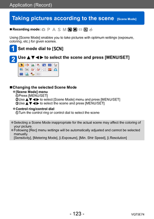 Page 123Application (Record)
Taking pictures according to the scene  [Scene Mode]VQT5E74
- 123 -
 ■Recording mode: 
Using [Scene Mode] enables you to take pictures with optimum settings (exposure, 
coloring, etc.) for given scenes. 
Set mode dial to [  ]
Use     to select the scene and press [MENU/SET]
 ■Changing the selected Scene Mode
 ●[Scene Mode] menu Press [MENU/SET]  Use     to select [Scene Mode] menu and press [MENU/SET] Use     to select the scene and press [MENU/SET]
 ●Control ring/control dial Turn...