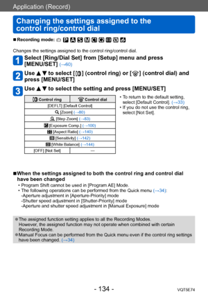 Page 134Application (Record)
Changing the settings assigned to the  
control ring/control dial
VQT5E74- 134 -
 ■Recording mode: 
Changes the settings assigned to the control ring/control dial.
Select [Ring/Dial Set] from [Setup] menu and press  
[MENU/SET] 
(→60)
Use   to select [  ] (control ring) or [  ] (control dial) and 
press [MENU/SET]
Use   to select the setting and press [MENU/SET]
 Control ring Control dial
[DEFLT] [Default Control]
 [Zoom]  (→80)
 [Step Zoom] (→83)
 [Exposure Comp.] (→100)
 [Aspect...