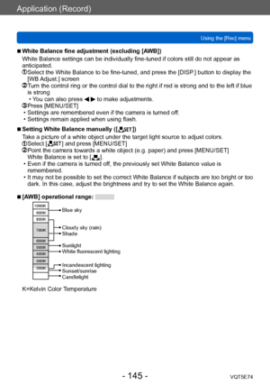 Page 145Application (Record)
Using the [Rec] menuVQT5E74
- 145 -
 ■White Balance fine adjustment (excluding [AWB])
White Balance settings can be individually fine-tuned if colors still do not appear as 
anticipated.
  Select the White Balance to be fine -tuned, and press the [DISP.] button to display the 
[WB Adjust.] screen
  Turn the control ring or the control dial to the right if red is strong and to the left if blue  is strong
 • Y

ou can also press 
  to make adjustments.  Press [MENU/SET] • Settings are...