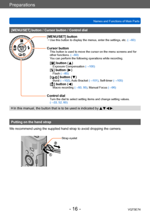 Page 16Preparations
Names and Functions of Main PartsVQT5E74
- 16 -
[MENU/SET] button / Cursor button / Control dial
[MENU/SET] button • Use this button to display the menus, enter the settings, etc. (→60)
Cursor buttonThis button is used to move the cursor on the menu screens and for 
other functions. (→60)
You can perform the following operations while recording.
[  ] button (  )Exposure Compensation (→100)[  ] button (  )Flash (→85)[  ] button (  )Burst (→102), Auto Bracket (→101), Self-timer (→105)[  ]...