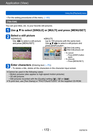 Page 172Application (View)
Using the [Playback] menuVQT5E74
- 172 -
 • For the setting procedures of the menu.  (→60)
[Title Edit]
You can give titles, etc. to your favorite still pictures. 
Use   to select [SINGLE] or [MULTI] and press [MENU/SET]
Select a still picture
 ●[SINGLE]
Use   to select a still picture 
and press [MENU/SET] ●[MULTI]  
(up to 100 pictures with the same text) 
Use 
    to select a still picture and 
press [DISP.] button
 [Title Edit] setting  [Title Edit] already set
 • T

o cancel  
→...