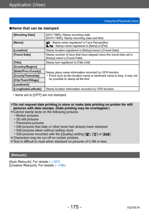 Page 175Application (View)
Using the [Playback] menuVQT5E74
- 175 -
 ■Items that can be stamped 
[Shooting Date] [W/O TIME]: Stamp recording date 
[WITH TIME]: Stamp recording date and time 
[Name]
 : Stamp name registered in Face Recognition : Stamp name registered in [Baby] or [Pet]
[Location] Stamp location registered in [Setup] menu’s [Travel Date]
[Travel Date] Stamp number of days that have elapsed since the travel date set in 
[Setup] menu’s [Travel Date]
[Title] Stamp text registered in [Title Edit]...