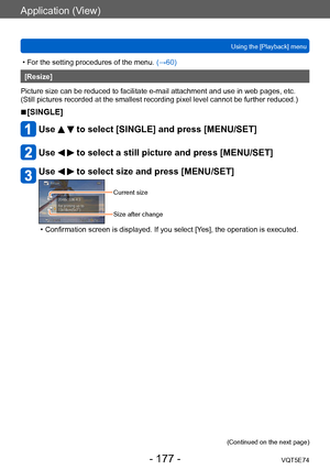 Page 177Application (View)
Using the [Playback] menuVQT5E74
- 177 -
 • For the setting procedures of the menu.  (→60)
[Resize]
Picture size can be reduced to facilitate e-mail attachment and use in web pages, etc.
(Still pictures recorded at the smallest recording pixel level cannot be further reduced.)
 ■[SINGLE]
Use   to select [SINGLE] and press [MENU/SET]
Use   to select a still picture and press [MENU/SET]
Use   to select size and press [MENU/SET]
Current size
Size after change
 • Confirmation screen is...