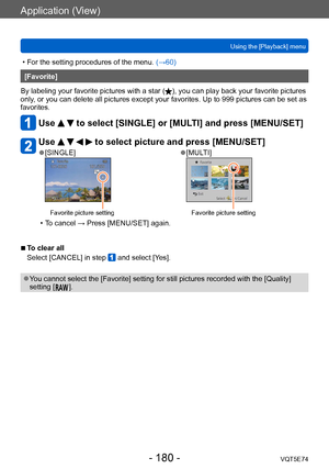 Page 180Application (View)
Using the [Playback] menuVQT5E74
- 180 -
 • For the setting procedures of the menu.  (→60)
[Favorite]
By labeling your favorite pictures with a star (
), you can play back your favorite pictures 
only, or you can delete all pictures except your favorites. Up to 999 pictures can be set as 
favorites.
Use   to select [SINGLE] or [MULTI] and press [MENU/SET]
Use     to select picture and press [MENU/SET]
 ●[SINGLE]
Favorite picture setting
 ●[MULTI]
Favorite picture setting
 • To cancel →...