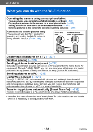 Page 188Wi-Fi/NFC
What you can do with the Wi-Fi function
VQT5E74- 188 -
Operating the camera using a smartphone/tabletTaking pictures via a smartphone/tablet (remote recording) (→196)
Playing back pictures in the camera on a smartphone/tablet  (→197)
Saving pictures in the camera to the smartphone/tablet  (→197)
Sending pictures in the camera to social networking services  (→200)
Connect easily, transfer pictures easily
You can easily use the Wi-Fi function by 
pressing and holding the [Wi-Fi] button or 
using...