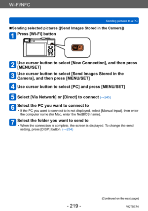 Page 219Wi-Fi/NFC
Sending pictures to a PCVQT5E74
- 219 -
 ■Sending selected pictures ([Send Images Stored in the Camera])
Press [Wi-Fi] button
Use cursor button to select [New Connection], and then press 
[MENU/SET]
Use cursor button to select [Send Images Stored in the 
Camera], and then press [MENU/SET]
Use cursor button to select [PC] and press [MENU/SET]
Select [Via Network] or [Direct] to connect (→245)
Select the PC you want to connect to
 • If the PC you want to connect to is not displayed, select...