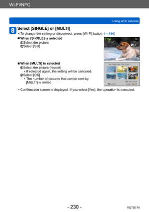 Page 230Wi-Fi/NFC
Using WEB servicesVQT5E74
- 230 -
Select [SINGLE] or [MULTI] 
 • To change the setting or disconnect, press [Wi-Fi] button.  (→186)
 ■When [SINGLE] is selected
  Select the picture  Select [Set]
 ■When [MULTI] is selected
  Select the picture (repeat) • If selected again, the setting will be canceled.  Select [OK] • The number of pictures that can be sent by 
[MUL
TI] is limited.
 • Confirmation screen is displayed. If you select [Y es], the operation is executed.    