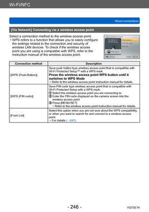 Page 246Wi-Fi/NFC
About connectionsVQT5E74
- 246 -
[Via Network] Connecting via a wireless access point
Select a connection method to the wireless access point.
 • WPS refers to a function that allows you to easily configure  the settings related to the connection and security of 
wireless LAN devices. 

To check if the wireless access 
point you are using is compatible with WPS, refer to the 
instruction manual of the wireless access point.
Connection method Description
[WPS (Push-Button)] Save push button type...