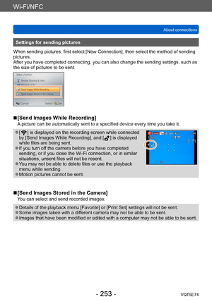 Page 253Wi-Fi/NFC
About connectionsVQT5E74
- 253 -
Settings for sending pictures
When sending pictures, first select [New Connection], then select the method of sending 
pictures. 
After you have completed connecting, you can also change the sending settings, such as 
the size of pictures to be sent.
 ■[Send Images While Recording]
A picture can be automatically sent to a specified device every time you take it.
 ●[  ] is displayed on the recording screen while connected 
by [Send Images While Recording], and [...