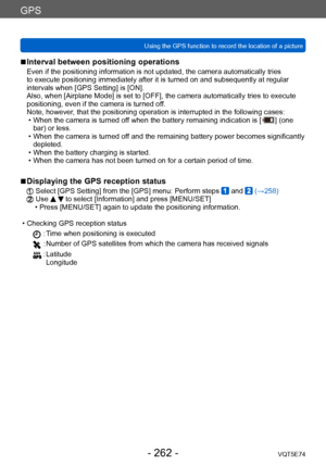 Page 262GPS
Using the GPS function to record the location of a pictureVQT5E74
- 262 -
 ■Interval between positioning operations
Even if the positioning information is not updated, the camera automatically tries 
to execute positioning immediately after it is turned on and subsequently at regular 
intervals when [GPS Setting] is [ON].
Also, when [Airplane Mode] is set to [OFF], the camera automatically tries to execute 
positioning, even if the camera is turned off.  
Note, however, that the positioning operation...