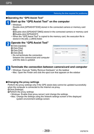 Page 269GPS
Reducing the time required for positioningVQT5E74
- 269 -
 ■Operating the “GPS Assist Tool”
Start up the “GPS Assist Tool” on the computer
 • Windows:Double-click [GPSASIST .EXE] stored in the connected camera or memory card
 • Mac:   Double-click [GPSASIST.DMG] stored in the connected camera or memory card  Double-click [GPSASIST] • When the “GPS Assist Tool” is copied to the memory card, the execution file is 
stored in the [AD_LUMIX] folder.
Operate the “GPS Assist Tool”
  Click [Update]  Click...