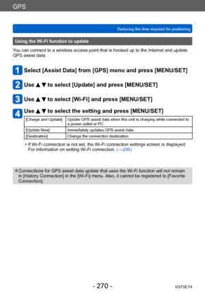 Page 270GPS
Reducing the time required for positioningVQT5E74
- 270 -
Using the Wi-Fi function to update
You can connect to a wireless access point that is hooked up to the Internet and update 
GPS assist data.
Select [Assist Data] from [GPS] menu and press [MENU/SET]
Use   to select [Update] and press [MENU/SET]
Use   to select [Wi-Fi] and press [MENU/SET]
Use   to select the setting and press [MENU/SET]
[Charge and Update] Update GPS assist data when this unit is charging while connected to  a power outlet or...