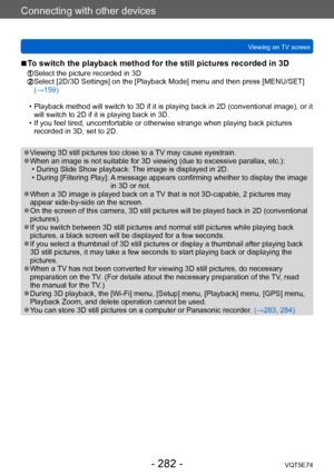 Page 282Connecting with other devices
Viewing on TV screenVQT5E74
- 282 -
 ■To switch the playback method for the still pictures recorded in 3D
 Select the picture recorded in 3D  Select [2D/3D Settings] on the [Pla yback Mode] menu and then press [MENU/SET] 
(→159)
 • Playback method will switch to 3D if it is playing back in 2D (conventional image), or it  will switch to 2D if it is playing back in 3D.
 • If you feel tired, uncomfortable or otherwise strange when playing back pictures recorded in 3D, set to...