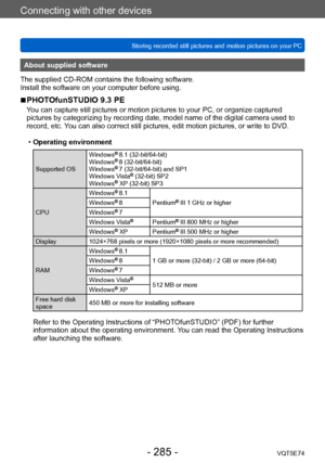 Page 285Connecting with other devices
Storing recorded still pictures and motion pictures on your PCVQT5E74
- 285 -
About supplied software
The supplied CD-ROM contains the following software.
Install the software on your computer before using.
 ■PHOTOfunSTUDIO 9.3 PE
You can capture still pictures or motion pictures to your PC, or organize captured 
pictures by categorizing by recording date, model name of the digital camera used to 
record, etc. You can also correct still pictures, edit motion pictures, or...