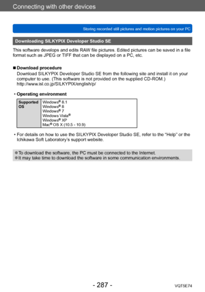 Page 287Connecting with other devices
Storing recorded still pictures and motion pictures on your PCVQT5E74
- 287 -
Downloading SILKYPIX Developer Studio SE
This software develops and edits RAW file pictures. Edited pictures can be saved in a file 
format such as JPEG or TIFF that can be displayed on a PC, etc.
 ■Download procedure
Download SILKYPIX Developer Studio SE from the following site and install it on your 
computer to use. (This software is not provided on the supplied CD-ROM.)...