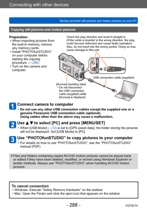 Page 288Connecting with other devices
Storing recorded still pictures and motion pictures on your PCVQT5E74
- 288 -
Connect camera to computer
 •Do not use any other USB connection cables except the supplied one or a 
genuine Panasonic USB connection cable (optional). 
Using cables other than the above may cause a malfunction.
Use   to select [PC] and press [MENU/SET]
 • When [USB Mode]  (→72) is set to [GPS assist data], the folder storing the pictures 
will not be displayed. Set [USB Mode] to [PC].
Use...