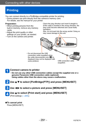 Page 291Connecting with other devices
Printing
VQT5E74- 291 -
Preparation: • When printing pictures from the built-in memory
, remove any memory 
cards.
 • Adjust the print quality or other  settings on your printer

, as needed.
 • T

urn on the camera and printer.
Connect camera to printer 
 •Do not use any other USB connection cables except the supplied one or a 
genuine Panasonic USB connection cable (optional). 
Using cables other than the above may cause a malfunction.
Use   to select [PictBridge(PTP)] and...