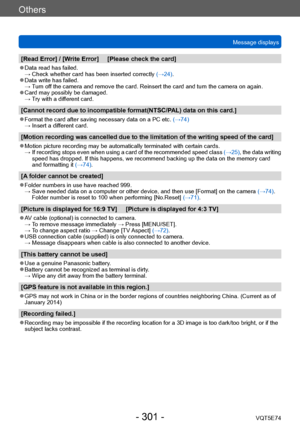 Page 301Others
Message displaysVQT5E74
- 301 -
[Read Error] / [Write Error]     [Please check the card]
 ●Data read has failed. →  Check whether card has been insert ed correctly (→24).
 ●Data write has failed. →  Turn off the camera and remove the card. Reinsert the card and turn the camera on again. 
 ●Card may possibly be damaged. →  Try with a different card.
[Cannot record due to incompatible format(NTSC/PAL) data on this card.]
 ●Format the card after saving necessary data on a PC etc. (→74) →  Insert a...